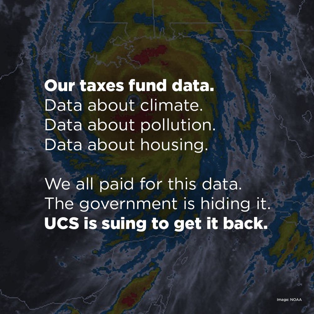  A satellite image of a hurricane with text overlaid in white. The text reads: “Our taxes fund data. Data about climate. Data about pollution. Data about housing. We all paid for this data. The government is hiding it. UCS is suing to get it back.” The image is credited to NOAA in the bottom corner.