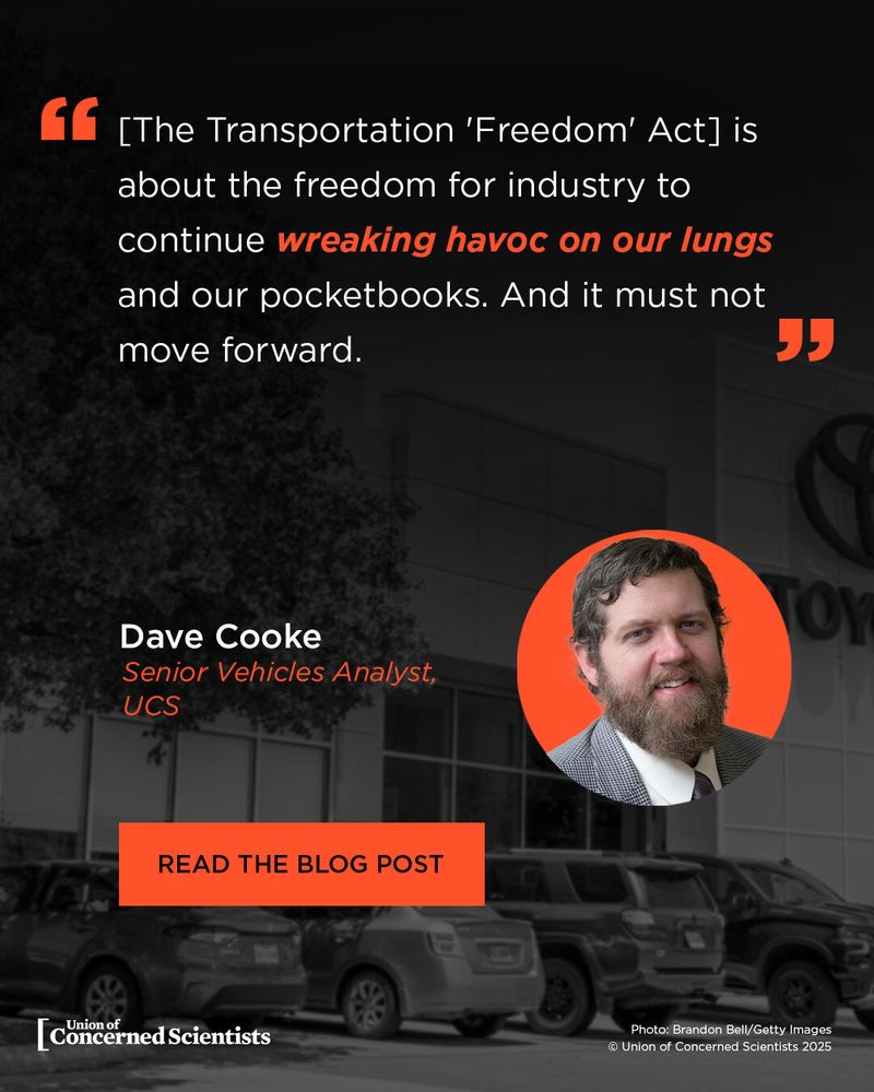 A graphic with a quote criticizing the Transportation "Freedom" Act. The quote reads: "[The Transportation 'Freedom' Act] is about the freedom for industry to continue wreaking havoc on our lungs and our pocketbooks. And it must not move forward." The quote is attributed to Dave Cooke, Senior Vehicles Analyst at UCS (Union of Concerned Scientists). His headshot appears in a circular frame. Behind the text is a grayscale image of parked SUVs in front of a building with a Toyota logo. There’s a bold orange button that says "READ THE BLOG POST." The Union of Concerned Scientists logo is at the bottom. Photo credit: Brandon Bell/Getty Images. © Union of Concerned Scientists 2025.