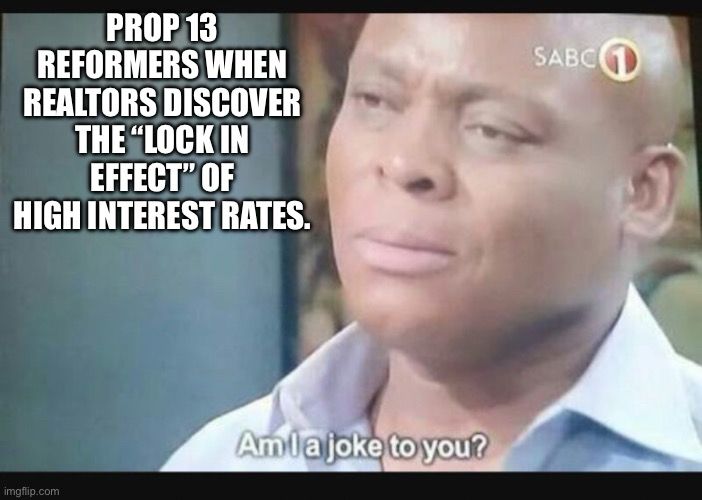 Meme: Prop 13 reformers when realtors discover the “Lock in Effect” of high interest rates. Am I a joke to you?
