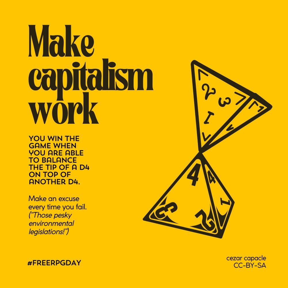 Make capitalism work
YOU WIN THE GAME WHEN YOU ARE ABLE TO BALANCE THE TIP OF A D4 ON TOP OF ANOTHER D4.
Make an excuse every time you fail.
(“Those pesky environmental legislations!")
#FREERPGDAY