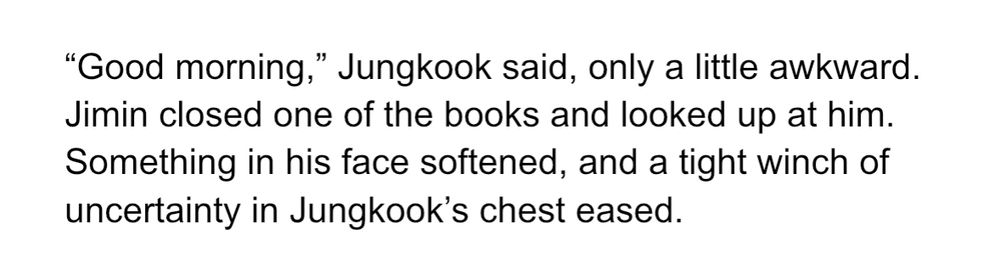 “Good morning,” Jungkook said, only a little awkward. Jimin closed one of the books and looked up at him. Something in his face softened, and a tight winch of uncertainty in Jungkook’s chest eased.