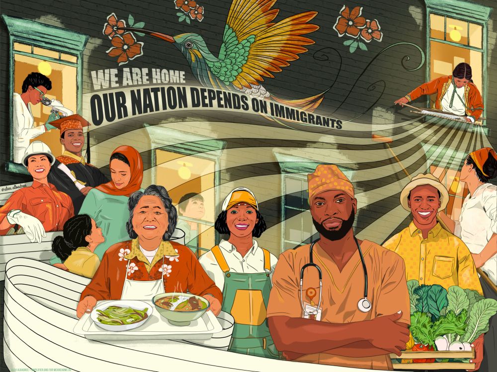 An illustration depicting, a scientist, a college graduate, a construction worker, a mother, a doctor, a farm worker, a day laborer and a seamstress under underneath the heading that reads “We are home, our nation depends on immigrants.”