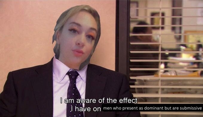 Delilah’s face on the body of Charles from the office with the text “I am aware of the effect I have on [men who present as dominant but are submissive]”