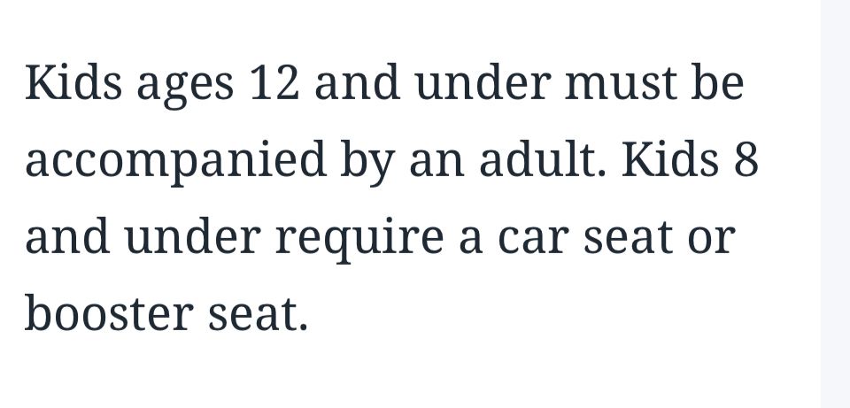 Kids ages 12 and under must be accompanied by an adult. Kids 8 and under require a car seat or booster seat.