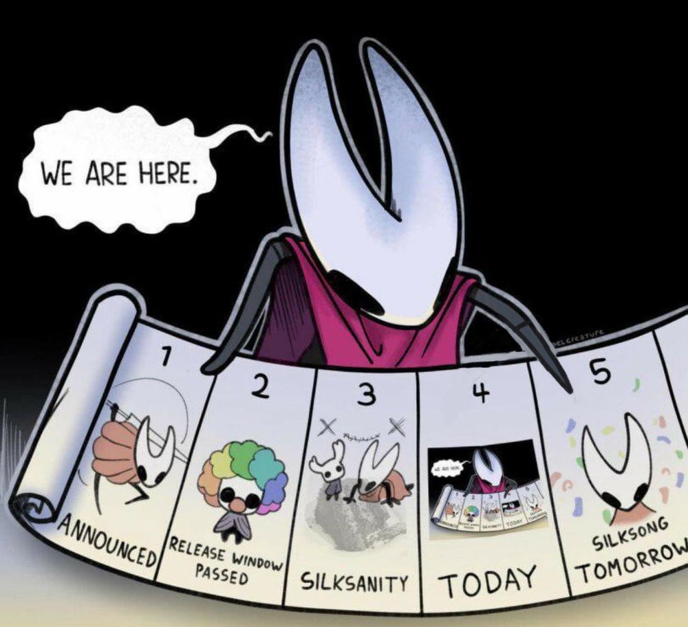 The image displayed is an edit of a meme depicting Hornet, one of the characters from Hollow Knight and the protagonist of its sequel Silksong, spreading out a scrolled up paper depicting five steps of a plan, which go through the various stages of the fandom between the announcement and the release. In the original image, Hornet is pointing at Step 4, "Today," which depicts Hornet pointing at Step 4 of the same list, which recurs as far down as you can zoom in. This image has been edited to finally shift Hornet's hand to Step 5, "Silksong Tomorrow."
