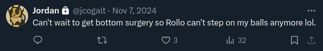 Jordan @jcogalt · Nov 7, 2024
Can't wait to get bottom surgery so Rollo can't step on my balls anymore lol.