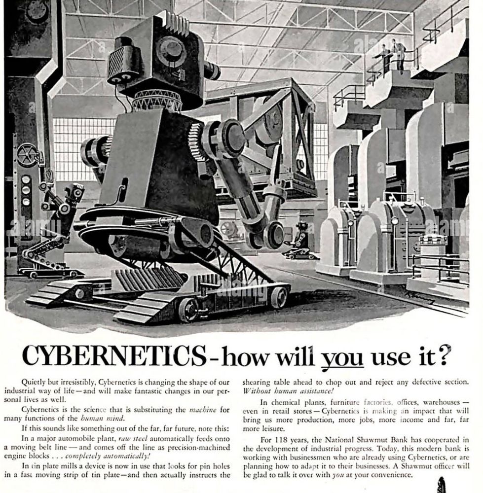 Robot moving a giant box in a black and white plant. “Cybernetics: How will you use it?” with text copy: CYBERNETICS-how will you use it? Quietly but irresistibly, Cybernetics is changing the shape of our shearing table ahead to chop out and reject any defective section.
industrial way of life— and will make fantastic changes in our personal lives as well.

Cybernetics is the science that is substituting the machine for the many functions of the human mind.“ The ad, which has quite a long text, goes on to describe the automation of an automobile assembly line. 