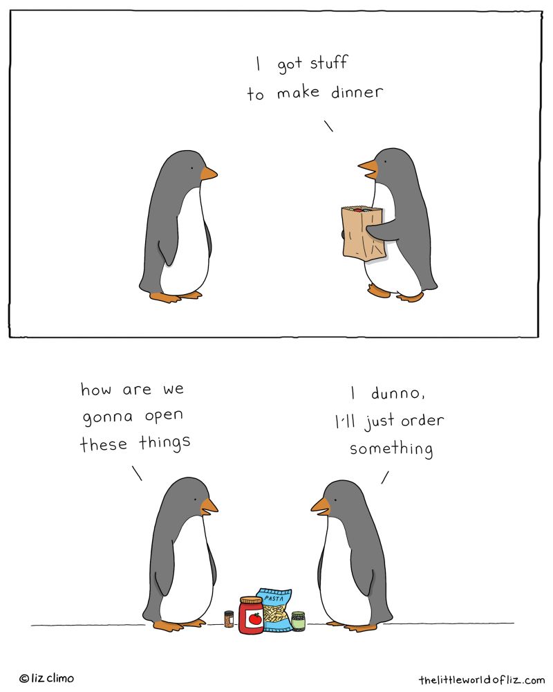 Top: a penguin is carrying groceries, says to another penguin “I got stuff to make dinner!” Bottom: other penguin looks at all of the ingredient jars  they can’t open with their flippers “How are we gonna open this stuff” penguin 1 replies “idk, I’ll just order something.”
