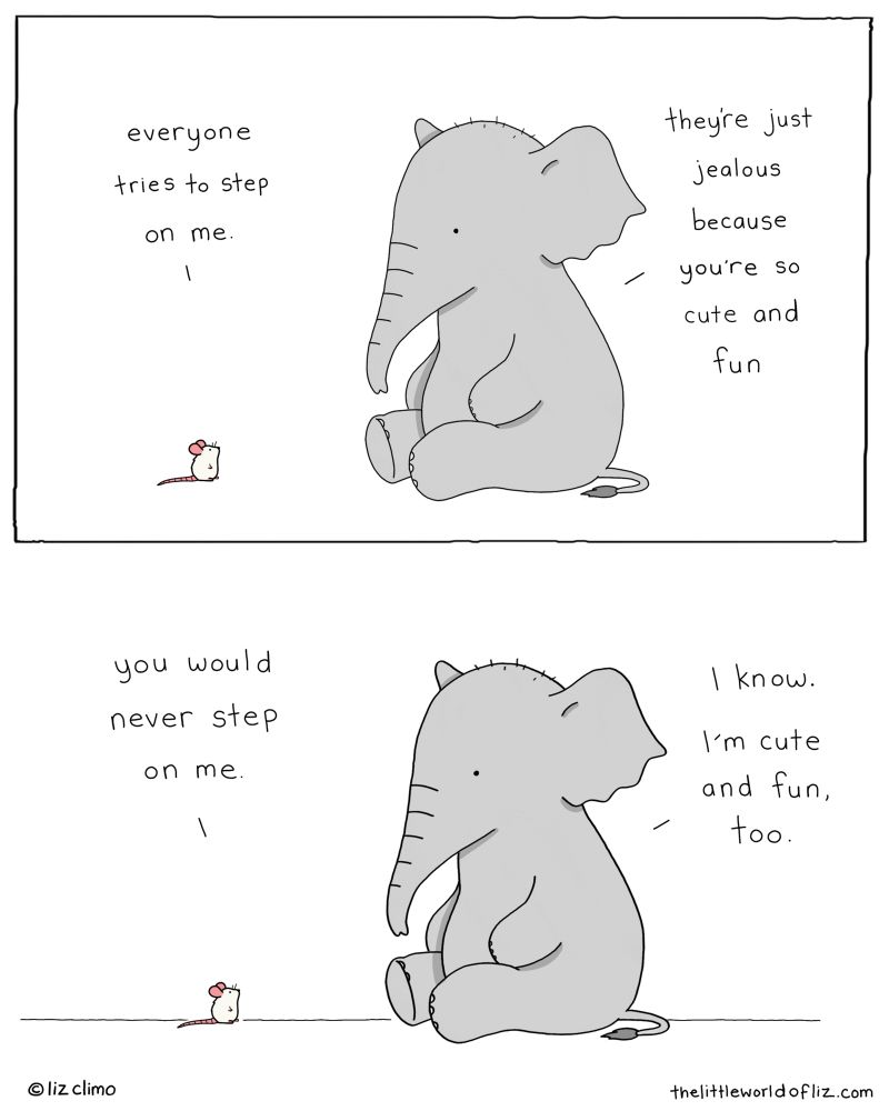 Two panel comic, top panel: mouse says to elephant “everyone tries to step on me” elephant replies “they’re just jealous bc you’re so cute & fun” bottom panel: mouse says “you would never step on me.” elephant says “I know. I’m cute and fun too”