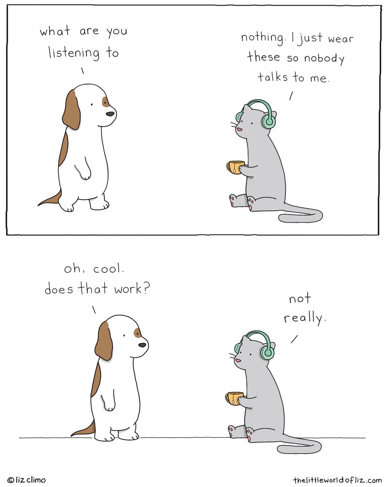 Top: Dog walks up to cat, Cat is wearing headphones. Dog “what are you listening to” Cat: “nothing, I just wear these so nobody talks to me.” Bottom: Dog says: “Cool. Does that work?” Cat replies: “Not really.”