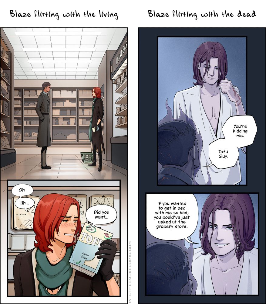 Two columns of panels from the webcomic Into the Smoke are shown. Text above the first column reads, "Blaze flirting with the living." Below it, Blaze is shown standing face to face with a tall, handsome man in a grocery store. Then, blushing and smiling awkwardly, he holds up a food container and says, "Oh, uh... Did you want..." The container label says "Tofu," along with the words "extra firm" and an arrow pointing downward. Text above the second column reads, "Blaze flirting with the dead." Below it, Blaze is shown standing in front of the same man, who's now a ghost. Blaze stares down at him with a sultry smirk, his shirt open past his ribs, and he toys with the ends of his long red hair. The ghost says, “You’re kidding me. Tofu guy.” Blaze leans in with a coy, confident smile and says, “If you wanted to get in bed with me so bad, you could’ve just asked at the grocery store.”