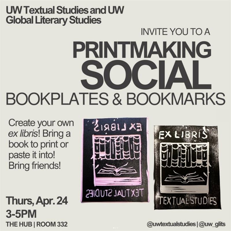 Text: UW Global Literary Studies and UW Textual Studies invite you to a Printmaking Social: Bookplates and Bookmarks. Create your own ex libris! Bring a book to print or paste it into! Bring friends! Thurs, Apr. 24 3-5 pm in the HUB room 332. @uwtextualstudies @uw_glits. Image: linocut with black ink displaying the words "ex libris textual studies" and a bookshelf with books next to an open book.