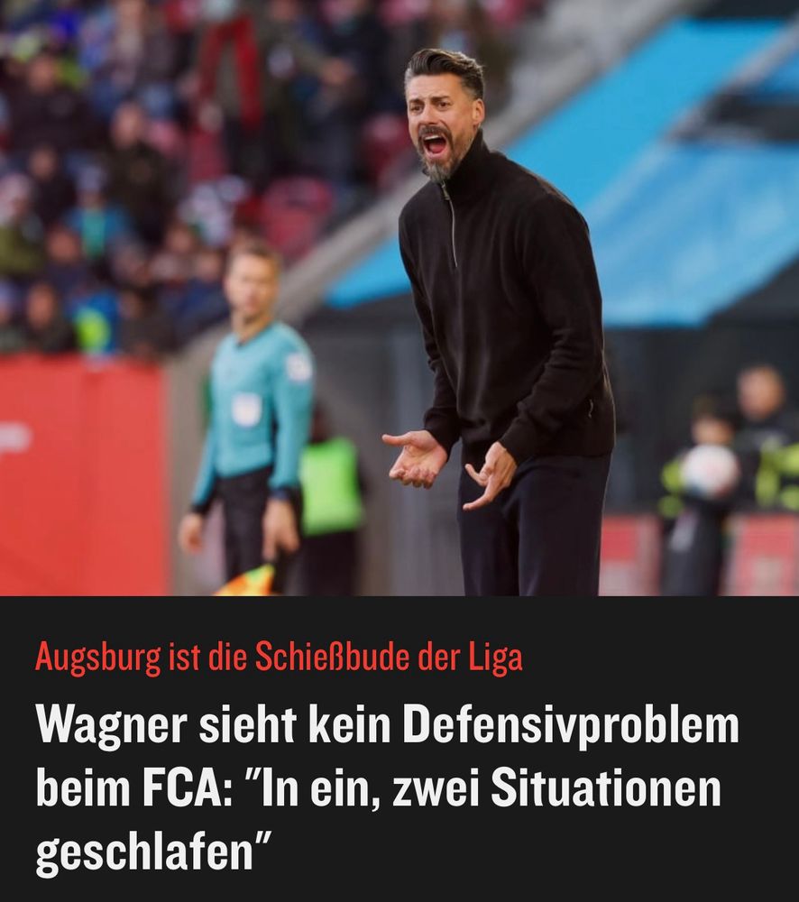 Kicker Meldung 
Text:

Augsburg ist die Schießbude der Liga
Wagner sieht kein Defensivproblem beim FCA: "In ein, zwei Situationen geschlafen"