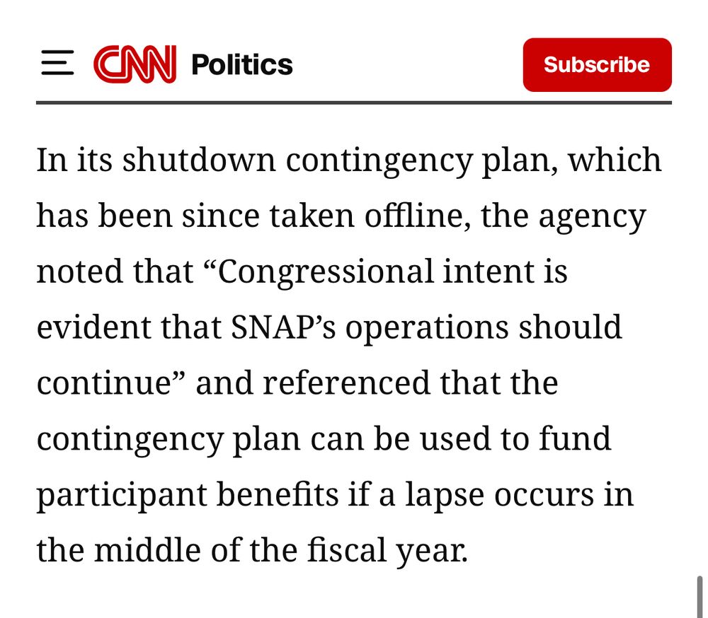 “In its shutdown contingency plan, which has been since taken offline, the agency noted that “Congressional intent is evident that SNAP’s operations should continue” and referenced that the contingency plan can be used to fund participant benefits if a lapse occurs in the middle of the fiscal year.”