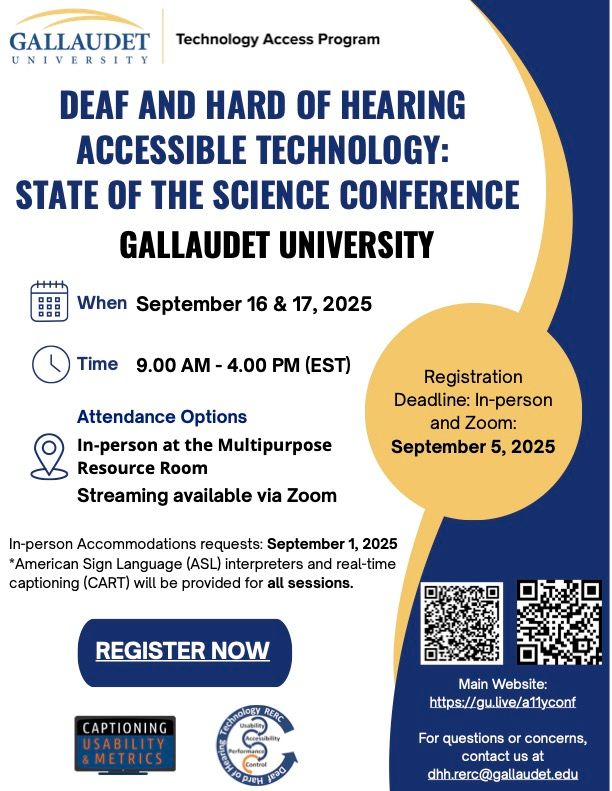  A flyer for the "State of the Science Conference" on Deaf and Hard of Hearing Accessible Technology, hosted by Gallaudet University. The event will take place September 16–17, 2025, from 9:00 AM to 4:00 PM EST. Attendees can join in person at the Multipurpose Resource Room or online via Zoom. The registration deadline for both options is September 5, 2025, and accommodation requests for in-person attendance are due by September 1, 2025. ASL interpreters and real-time captioning (CART) will be available for all sessions. Contact email: dhh.rerc@gallaudet.edu. More information and registration at https://gu.live/a11yconf.
