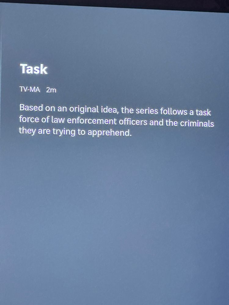 screencap of text that reads:

Task
TV-MA 2m
Based on an original idea, the series follows a task force of law enforcement officers and the criminals they are trying to apprehend.
