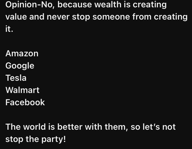 Opinion-No, because wealth is creating value and never stop someone from creating it.
Amazon
Google
Tesla
Walmart
Facebook
The world is better with them, so let's not stop the party!