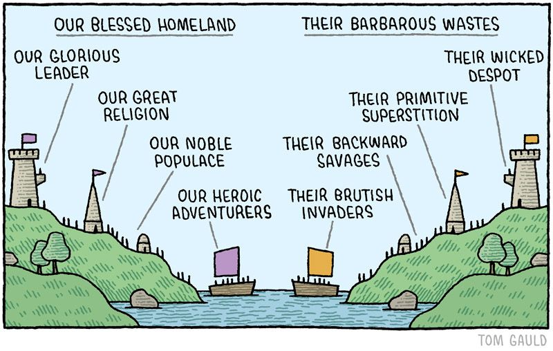 Our blessed homeland        Their barbarious wastes
Our glorious leader              Their wicked despot
Our great religion                 Their primitive superstition
Our noble populace             Their backward savages
Our heroic adventurers       Their brutish invaders