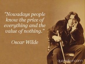 "Nowadays people know the price of everything and the value of nothing." - Oscar Wilde