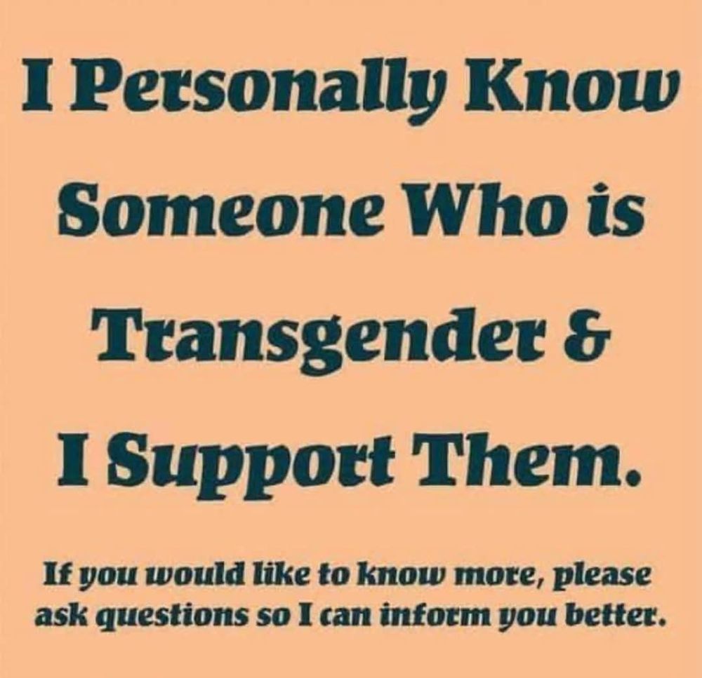 I Personally Know Someone Who is Transgender & I Support Them.
If you would like to know more, please ask questions so I can inform you better.