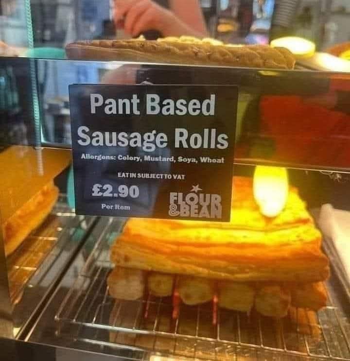 Sign in a deli, with the product visible beyond glass:
"Pant based
sausage rolls"

They're £2.90 per item, if you're interested.