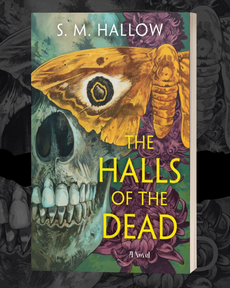 the cover of S. M. Hallow's debut novel, THE HALLS OF THE DEAD. The title is written in neon yellow; S. M.'s name is in white. The cover depicts a skull in slight turquoise/green color. The eye socket intersects the eye spot on a gold-colored imperial moth's wing. In the background, there are 3 burgundy chrysanthemums.  
