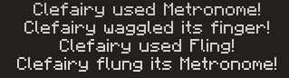 Screeshot from Pixelmon actions with the text

Clefairy used Metronome!
Clefairy waggled its finger!
Clefairy used Fling!
Clefairy flung its Metronome!