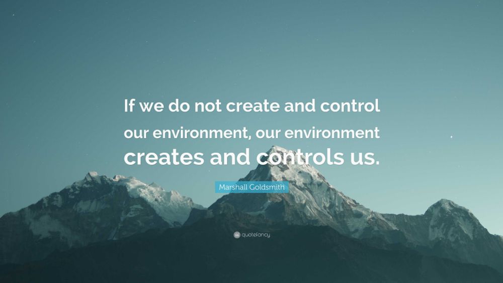 "If we do not create & control our environment, our environment creates & controls us" - Marshall Goldsmith