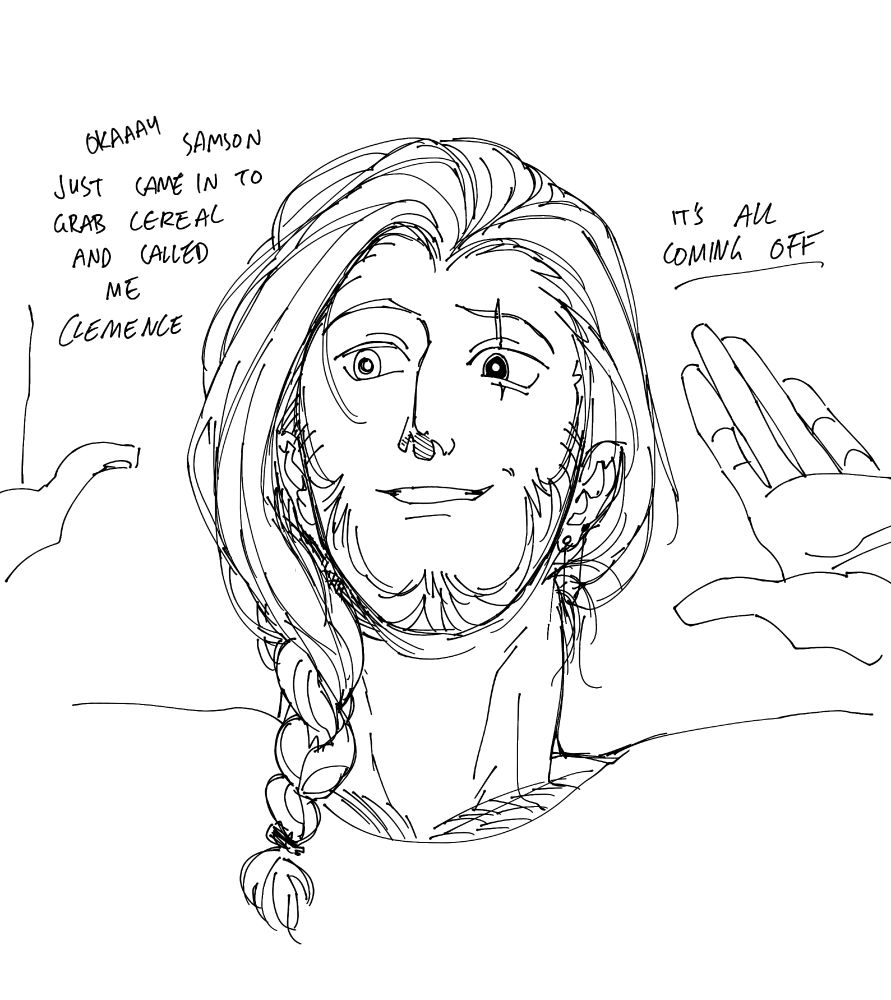 Ashley throwing up both his hands with a smile on his face. His hair is now so long he wears it in a loose braid over his right shoulder, roughly combed back from his face and to the side. He says "Okay, Samson just came in to grab cereal and called me Clemence. It's all coming off."