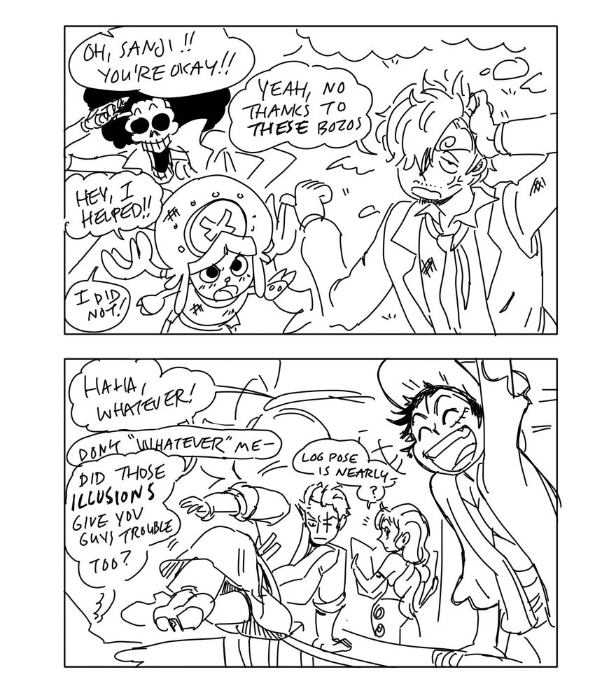 A simple black and white comic with thin lines and no grey tones featuring characters from One Piece. All panels throughout this thread are roughly the same width and height, though some are combined or split up. In the first of these two panels, Sanji is walking along a beach and smoothing down his hair, his simple suit and tie looking rumpled. He jabs his thumb over his shoulder at Brook, who is saluting, and Chopper, who looks indignant. Someone yells, "Oh, Sanji!! You're okay!!" Sanji: "Yeah, no thanks to THESE bozos." Chopper: "Hey, I helped!!" Brook: "I did not!" The next panel shows Luffy waving with a grin from the deck of the Thousand Sunny. Nami reads a map nearby while Zoro vaults over the railing back towards the beach with a serious expression. Luffy: "Haha, whatever!" Sanji (offscreen): "Don't 'whatever' me-" Luffy: "Did those illusions give you guys trouble too?" Nami: "Log pose is nearly- ... ?"