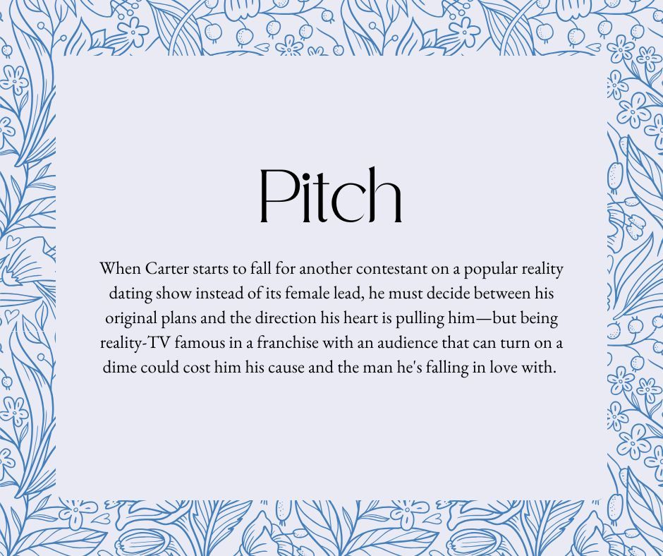 Pitch: When Carter starts to fall for another contestant on a popular reality dating show instead of its female lead, he must decide between his original plans and the direction his heart is pulling him—but being reality-TV famous in a franchise with an audience that can turn on a dime could cost him his cause and the man he's falling in love with. 