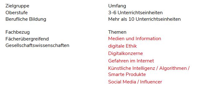 Zielgruppe
Oberstufe
Berufliche Bildung
Fachbezug
Fächerübergreifend
Gesellschaftswissenschaften
Umfang
3-6 Unterrichtseinheiten
Mehr als 10 Unterrichtseinheiten
Themen
Medien und Information
digitale Ethik
Digitalkonzerne
Gefahren im Internet
Künstliche Intelligenz / Algorithmen / Smarte Produkte
Social Media / Influencer