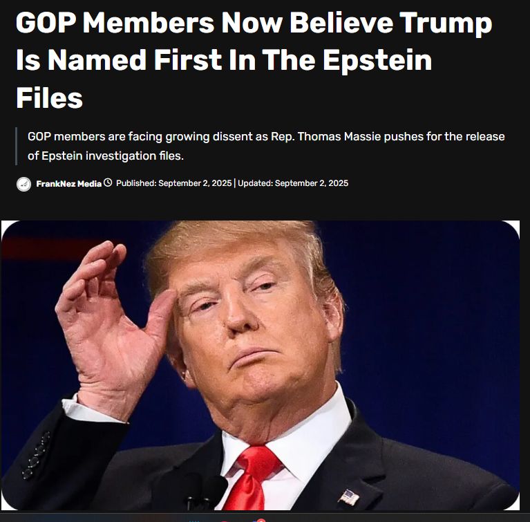 GOP Members Now Believe Trump Is Named First In The Epstein Files GOP members are facing growing dissent as Rep. Thomas Massie pushes for the release of Epstein investigation files. FrankNez Media Published: September 2, 2025 | Updated: September 2, 2025