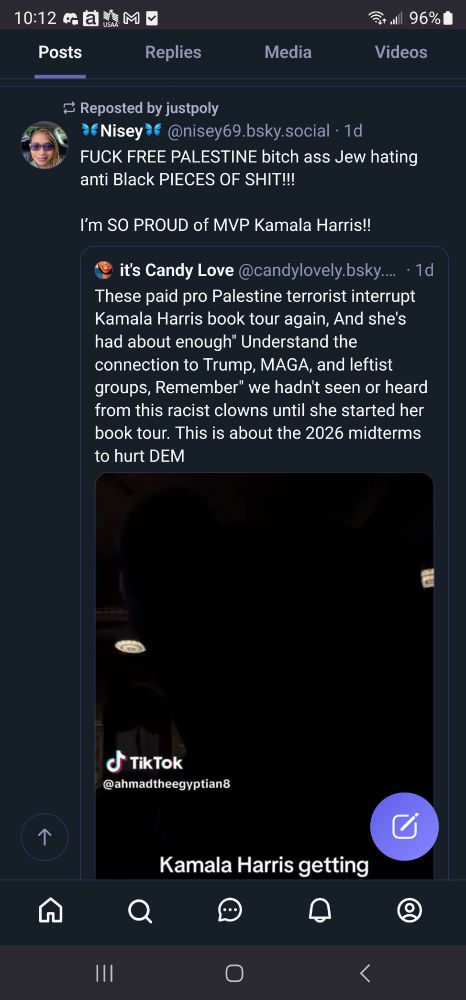 Repost by user justpoly:
User Nisey quote post of user it's candy love. Nisey's post reads fuck free Palestine bitch ass Jew having and anti-black pieces of shit!!! I'm so proud of MVP Kamala Harris!

It's Candy Love Post reads "these paid pro Palestine terrorists interrupt Kamala Harris book tour again. And she's had enough. "Understand the connection to Trump, MAGA, and leftist groups. Remember"we hadn't seen it heard from these racist clowns until she started her book tour. This is about the 2026 midterms to hurt dems.
