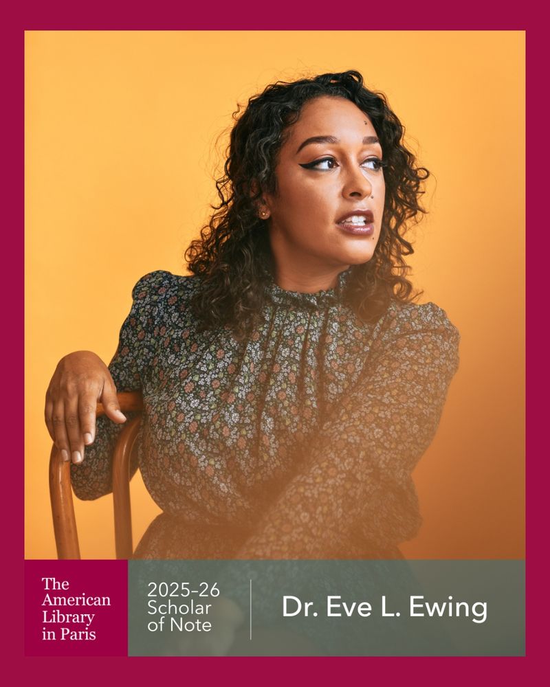 Headshot of Scholar of Note Dr. Eve L. Ewing. She is looking to the side while sitting in a wooden chair in front of a yellow background. Her curly hair is down and she is wearing a long sleeve floral patterned top. The bottom of the image has The American Library in Paris logo with the text "2025-26 Scholar of Note Dr. Eve L. Ewing"