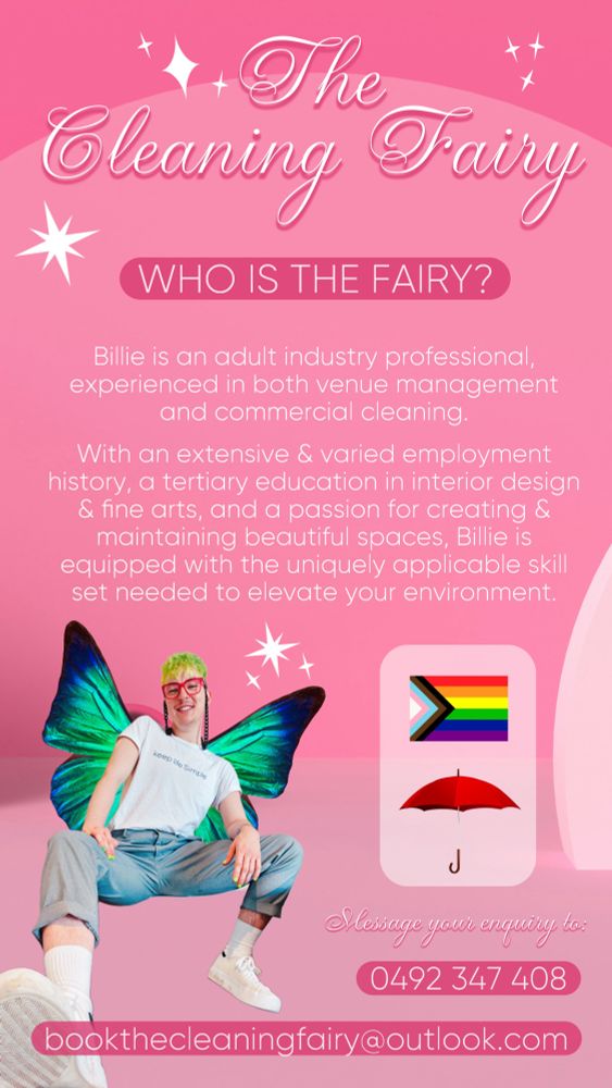 A pink, fun flyer that says:

The Cleaning Fairy
WHO IS THE FAIRY?
Billie is an adult industry professional, experienced in both venue management and commercial cleaning.
With an extensive & varied employment history, a tertiary education in interior design & fine arts, and a passion for creating & maintaining beautiful spaces, Billie is equipped with the uniquely applicable skill set needed to elevate your environment.

Message your enquiry to
0492 347 408
bookthecleaningfairy@outlook.com

There is also a photo of Billie, with short green curly hair, a crisp white t-shirt, grey slacks, white sneakers, and turquoise wings. They have pink glasses, and a relaxed smile. 
Next to Billie is a graphic of the inclusive pride flag, and a red umbrella