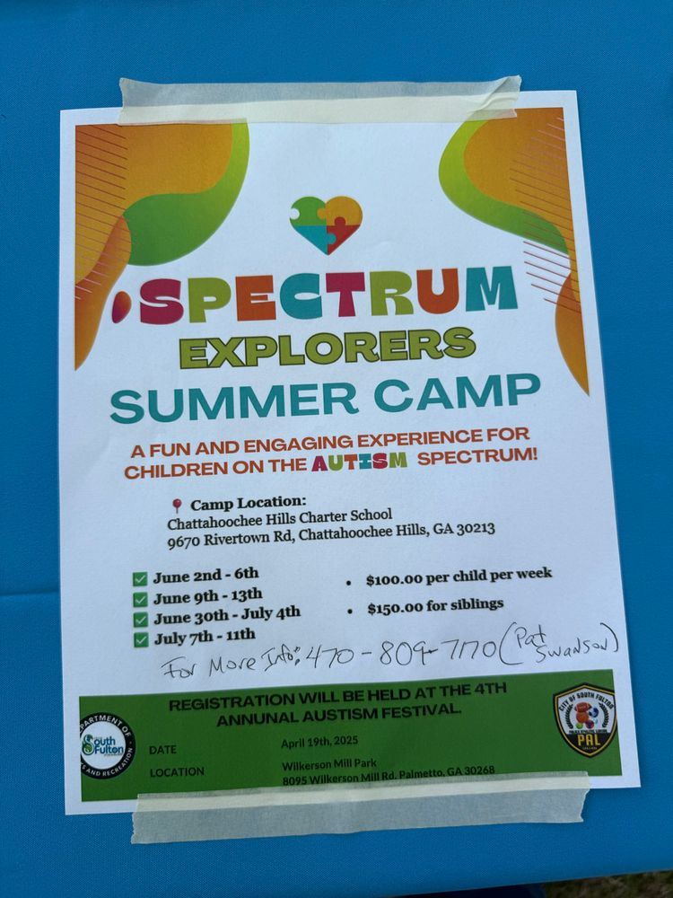 •SPECTRUM
EXPLORERS
SUMMER CAMP
A FUN AND ENGAGING EXPERIENCE FOR CHILDREN ON THE AUTESM SPECTRUM!
9 Camp Location:
Chattahoochee Hills Charter School
9670 Rivertown Rd, Chattahoochee Hills, GA 30213
June 2nd - 6th June 9th - 13th
• $100.00 per child per week
June 3oth - July 4th
• $150.00 for siblings
July 7th - 11th
 8:470-809-7170
REGISTRATION WILL BE HELD AT THE 4TH
ANNUNAL AUSTISM FESTIVAL.
DATE
LOCATION
April 19th, 2025
PAL
Wilkerson Mill Park
8095 Wilkerson Mill Rd. Palmetto, GA 30268