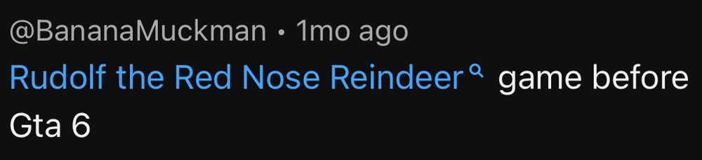Rudolf the Red Nose Reindeer game before Gta 6

It’s a screenshot of a comment from a video of a trailer for a Rudolph game, comment source is user BananaMuckman from one month ago