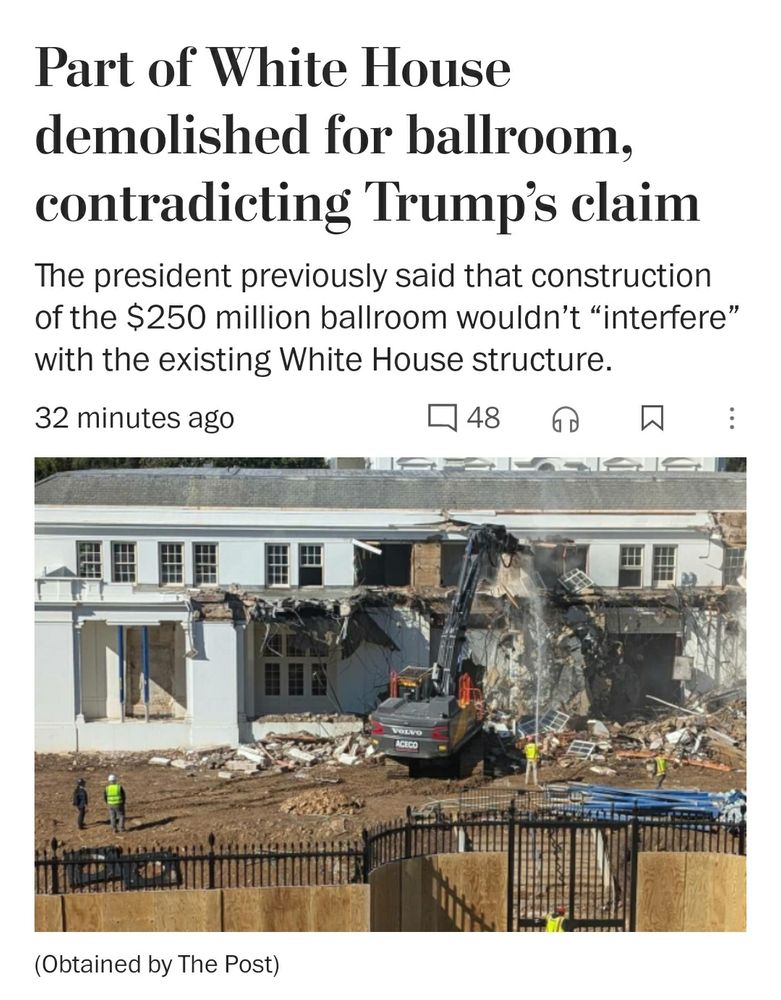 Picture of Washington Post headline: White House begins demolishing East Wing facade to build Trump’s ballroom
Subhed: The president previously said that construction of the $250 million ballroom wouldn't "interfere" with the existing White House structure