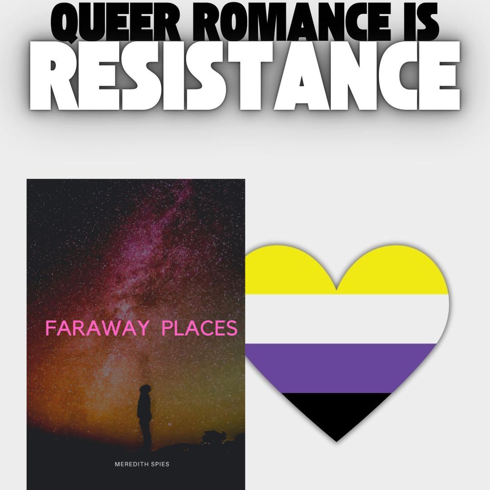 Image of a white square with Queer Romance is Resistance across the top. A heart in the nonbinary flag colors (yellow layer, then white layer, then purple layer, then black on bottom) is beside an image of the book cover for Faraway Places by Meredith Spies. The book cover is a purple, black, pink, yellow,orange, red, and white galaxy over the title in hot pink with the image of a shadowed figure staring up at the sky from a planet's surface.