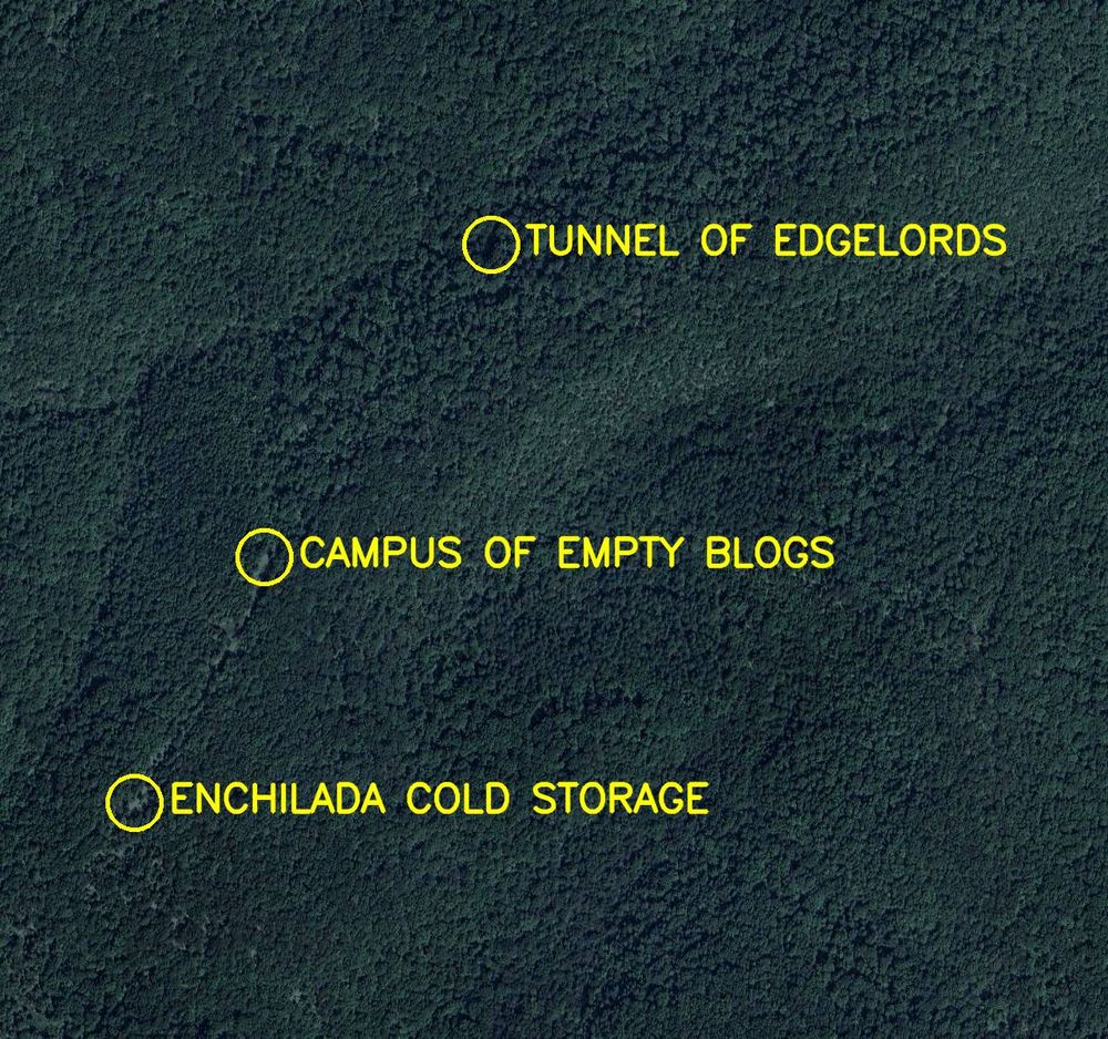 Aerial satellite photo labelled in bright yellow letters: 

1. Enchilada Cold Storage
2. Tunnel of Edgelords
3. Campus of Empty Blogs
