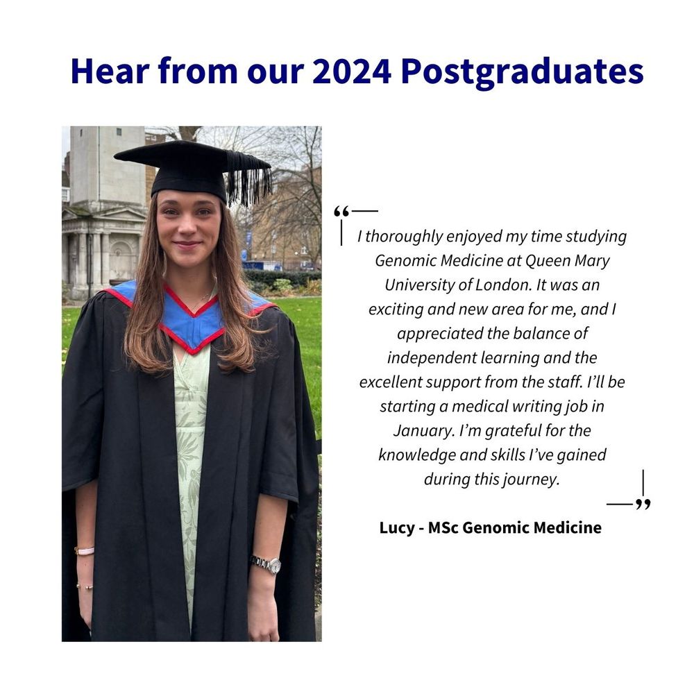 I thoroughly enjoyed my time studying Genomic Medicine at Queen Mary University of London. It was an exciting and new area for me, and I appreciated the balance of independent learning and the excellent support from the staff. I'll be starting a medical writing job in January. I'm grateful for the knowledge and skills I've gained during this journey.

Lucy - MSc Genomic Medicine