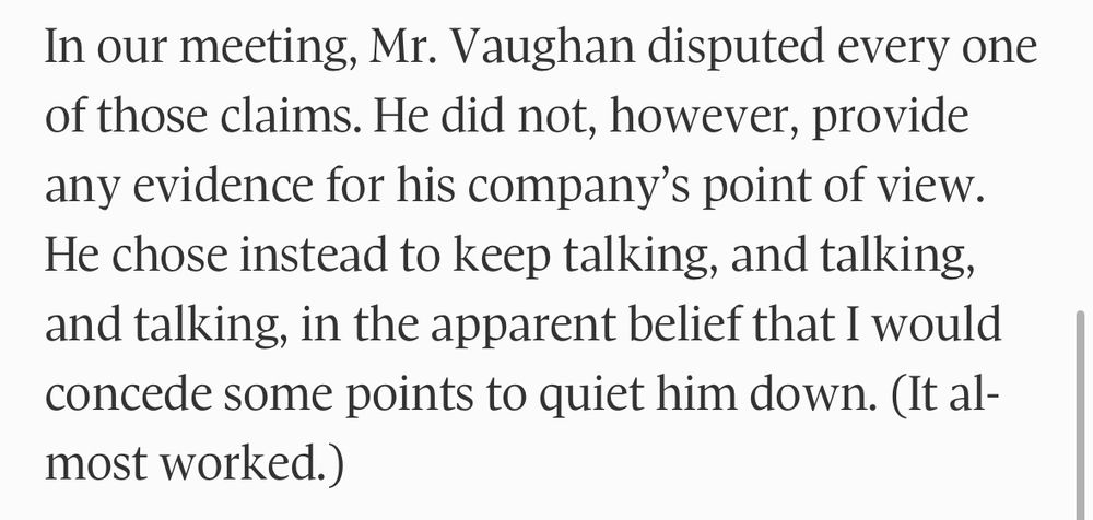 In our meeting, Mr. Vaughan disputed every one of those claims. He did not, however, provide any evidence for his companies point of view. He chose instead to keep talking, and talking, and talking, in the apparent belief that I would concede some points to quiet him down. it almost worked.