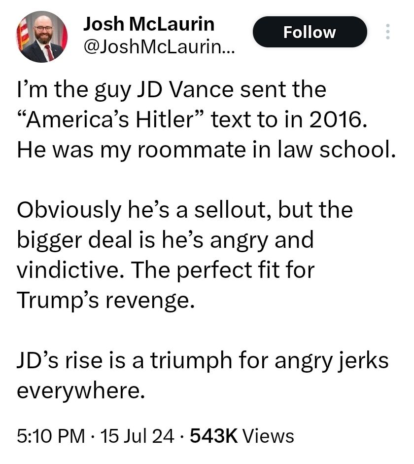Screencap of a tweet by Georgia State Senator Josh McLaurin that says: "I’m the guy JD Vance sent the “America’s Hitler” text to in 2016. He was my roommate in law school. Obviously he’s a sellout, but the bigger deal is he’s angry and vindictive. The perfect fit for Trump’s revenge. JD’s rise is a triumph for angry jerks everywhere."