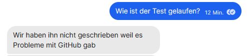 Screenshot aus einem Messenger:
"Wie ist der Test gelaufen?"
"Wir haben ihn nicht geschrieben, weil es Probleme mit GitHub gab"