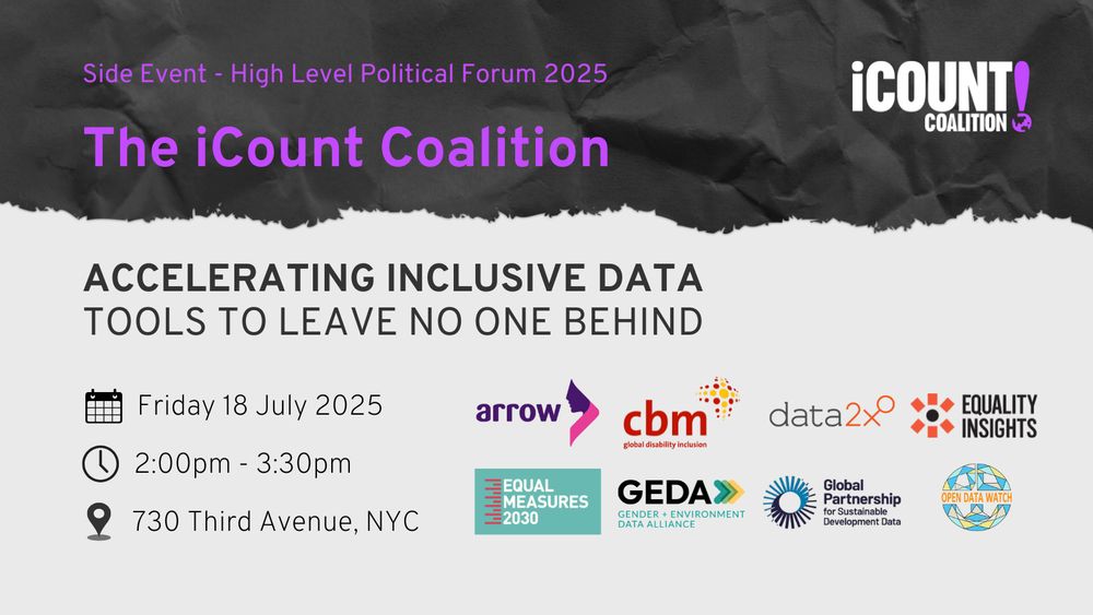 A grey tile with a black paper tear across the top. In purple writing from the top down it reads, “Side Event, High Level Political Forum, The iCount Coalition”.  The iCount logo is in white in the top right. Underneath in black it reads “Accelerating inclusive data: tools to leave no one behind”. There are three emojis indicating date - Friday 18 July 2025, time - 2:00pm to 3:30pm and location - Room 2C&2D, 730 Third Ave NYC. On the right hand side sits the logos of those speaking; Arrow, CBM Global, Data2X, Equality Insights, Equal Measures 2030, GEDA, GPSDD, Open Data Watch.