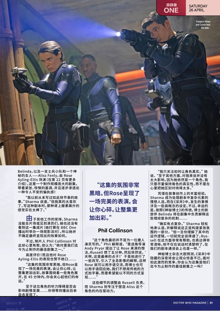 由于其他工作的安排，Sharma 没能去片场或见到演员们，她也还没有看到这一集成片（她打算在 BBC One 播出时举办一场观影派对），所以她并不确定最终呈现出的效果如何。
不过，制片人 Phil Collinson 对此却心里有数。他认为：“绝对是我们迄今为止制作的最佳剧集之一。”
高度评价！而且他对 Rose Ayling-Ellis 的表现也赞不绝口……
“这集的氛围非常黑暗。但Rose呈现了一场完美的表演，会让你心碎。让整集更加出彩。故事围绕着一些角色展开，在 45 分钟内，你会关心起他们的命运。”
至于这位角色的听力障碍是否会影响剧情发展……你得等到播出后亲自去发现了。
“这个角色最初并不是为一位聋人演员写的。” Phil 解释道， “是选角导演 Andy Pryor 提出了让 Rose 来演的想法。Russell 想了五分钟，然后突然说，‘天啊，这是最棒的点子！’ 于是他进行了一些改写，引入了全息影像的解释，这样 Rose 就可以用手语交流，而博士也可以用手语回应她。我们不想用传统的方式加字幕，而是希望能以不同的方式呈现……”
这些细节的调整由 Russell 负责，而 Sharma 则专注于塑造 Aliss 这个角色的内在驱动力。
“我只关注如何让角色真实。” 她说， “至于其他方面，对我来说并没有太大影响，因为她依然是一个角色。我只是尽量保持角色的真实性，而不是在心里把她区别对待得太多。”
凭借在故事创作上的丰富经验，Sharma 成为处理剧本中复杂元素的理想人选。而在《深井》中，发生的事情涉及一些高概念的设定。不过，幸运的是，按照《神秘博士》的传统，博士的新旅伴 Belinda 将在剧集中负责解释这些错综复杂的机制……
“确实有点复杂。” Sharma 轻松地承认道，并解释说这正是构建紧张氛围的一部分， “但一旦你理解了其中的运作逻辑，一切就完全说得通了。Russell 在这方面非常有帮助，也表达得非常清晰。他不仅在说话时清楚明了，在我们的剧本通读会上也是一样。”
神秘博士杂志大胆预测，《深井》中隐藏的深意将会让观众惊喜不已。面对如此激烈的竞争，你会认为这集是他们迄今为止制作的最佳剧集之一吗？
