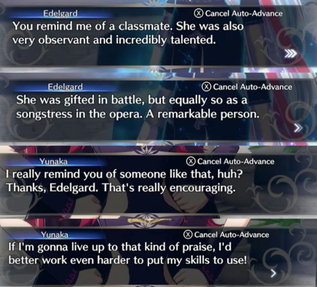 a series of screenshots from the edelgard/yunaka A-rank bond conversation in Fire Emblem: Engage.

Edelgard: You remind me of a classmate. She was also very observant and incredibly talented. She was gifted in battle, but equally so as a songstress in the opera. A remarkable person.
Yunaka: I really remind you of someone like that, huh? Thanks, Edelgard That's really encouraging. If I'm gonna live up to that kind of praise, I'd better work even harder to put my skills to use!