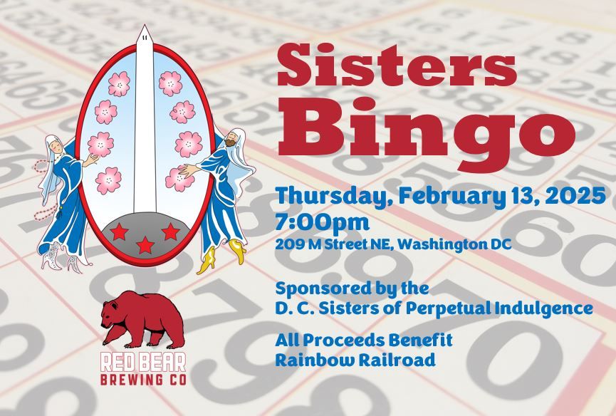 Sisters Bingo
Thursday, February 13, 2025
7:00pm
209 M Street NE Washington DC
Sponsored by the DC Sisters of Perpetual Indulgence
All proceds benefit the Rainbow Railroad