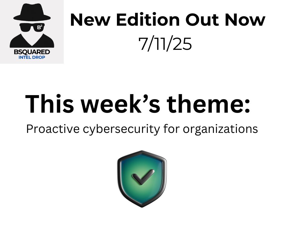 Text:
New Edition Out Now
7/11/25
This week’s theme:
Proactive cybersecurity for organizations

Image: Bsquared Intel Drop logo in upper right corner. Invisible man with back fedora, sunglasses, and top. The newsletter logo is below the invisible man. Bsquared is in black font. Intel Drop is below it in blue font.

There is a green shield in center bottom third of the image.